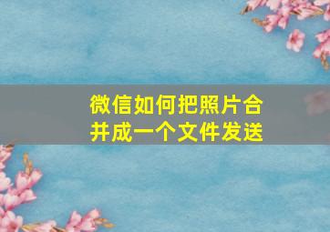 微信如何把照片合并成一个文件发送