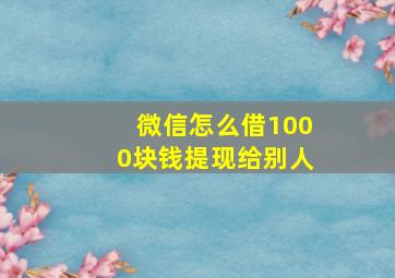 微信怎么借1000块钱提现给别人