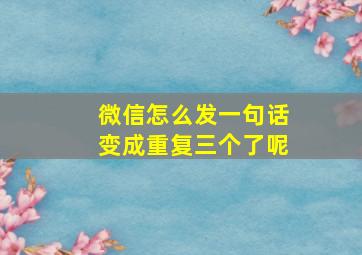 微信怎么发一句话变成重复三个了呢