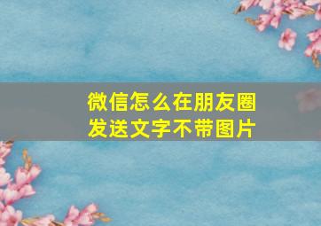 微信怎么在朋友圈发送文字不带图片