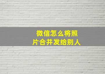 微信怎么将照片合并发给别人