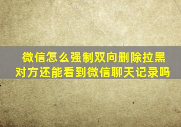 微信怎么强制双向删除拉黑对方还能看到微信聊天记录吗