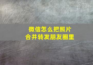 微信怎么把照片合并转发朋友圈里