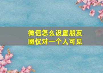 微信怎么设置朋友圈仅对一个人可见