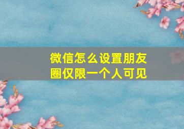 微信怎么设置朋友圈仅限一个人可见