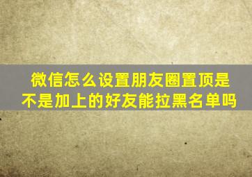 微信怎么设置朋友圈置顶是不是加上的好友能拉黑名单吗