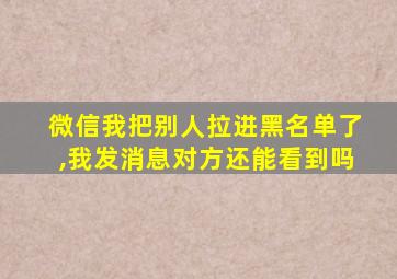 微信我把别人拉进黑名单了,我发消息对方还能看到吗