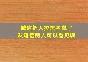 微信把人拉黑名单了发短信别人可以看见嘛