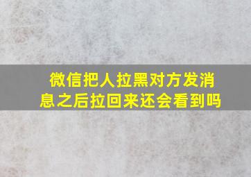 微信把人拉黑对方发消息之后拉回来还会看到吗