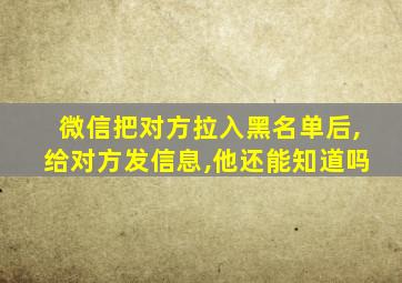 微信把对方拉入黑名单后,给对方发信息,他还能知道吗