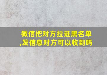 微信把对方拉进黑名单,发信息对方可以收到吗