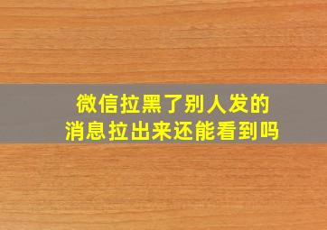 微信拉黑了别人发的消息拉出来还能看到吗