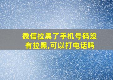 微信拉黑了手机号码没有拉黑,可以打电话吗