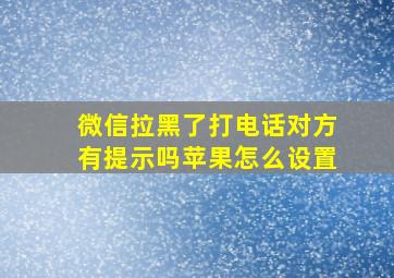 微信拉黑了打电话对方有提示吗苹果怎么设置