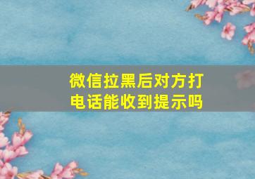 微信拉黑后对方打电话能收到提示吗