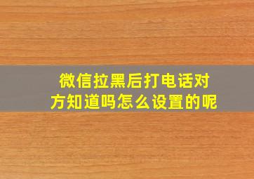 微信拉黑后打电话对方知道吗怎么设置的呢