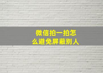 微信拍一拍怎么避免屏蔽别人