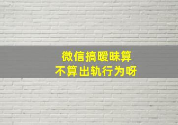 微信搞暧昧算不算出轨行为呀