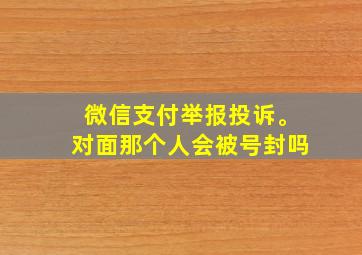 微信支付举报投诉。对面那个人会被号封吗