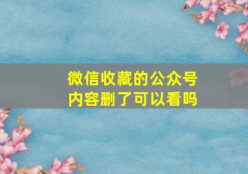 微信收藏的公众号内容删了可以看吗