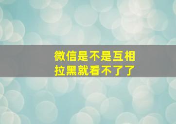 微信是不是互相拉黑就看不了了