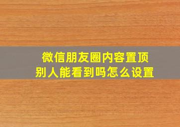 微信朋友圈内容置顶别人能看到吗怎么设置