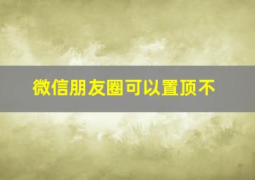 微信朋友圈可以置顶不