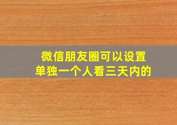 微信朋友圈可以设置单独一个人看三天内的