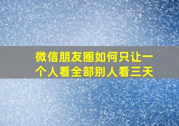 微信朋友圈如何只让一个人看全部别人看三天