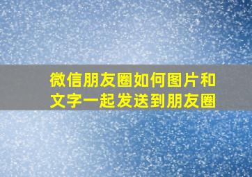 微信朋友圈如何图片和文字一起发送到朋友圈