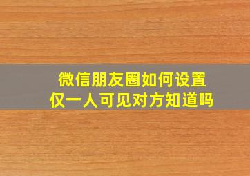 微信朋友圈如何设置仅一人可见对方知道吗