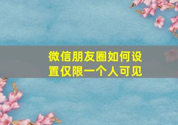 微信朋友圈如何设置仅限一个人可见