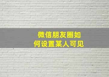 微信朋友圈如何设置某人可见