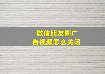 微信朋友圈广告视频怎么关闭