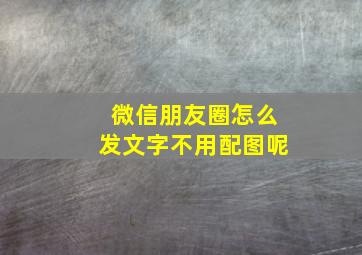 微信朋友圈怎么发文字不用配图呢