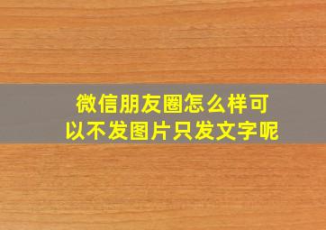 微信朋友圈怎么样可以不发图片只发文字呢