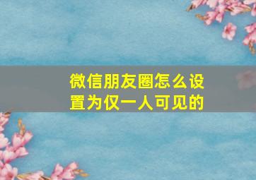 微信朋友圈怎么设置为仅一人可见的