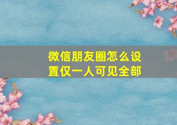 微信朋友圈怎么设置仅一人可见全部