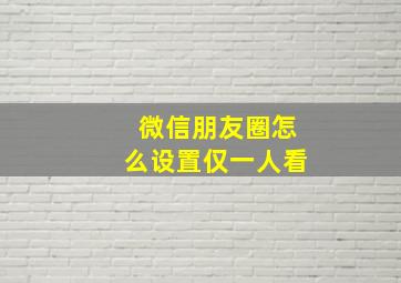 微信朋友圈怎么设置仅一人看