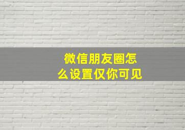 微信朋友圈怎么设置仅你可见