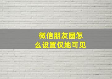 微信朋友圈怎么设置仅她可见