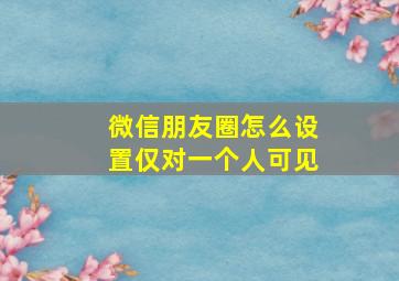 微信朋友圈怎么设置仅对一个人可见