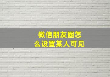 微信朋友圈怎么设置某人可见