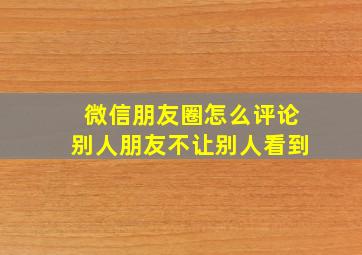 微信朋友圈怎么评论别人朋友不让别人看到