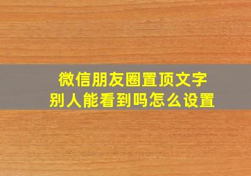 微信朋友圈置顶文字别人能看到吗怎么设置