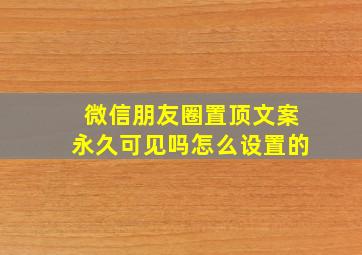 微信朋友圈置顶文案永久可见吗怎么设置的