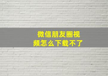 微信朋友圈视频怎么下载不了