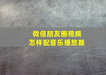 微信朋友圈视频怎样配音乐播放器