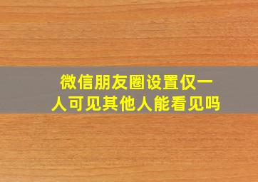 微信朋友圈设置仅一人可见其他人能看见吗