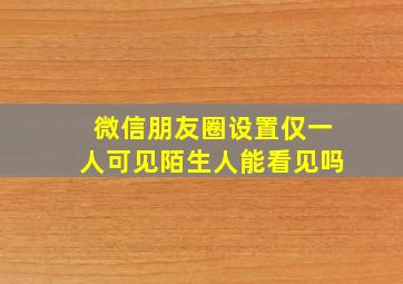 微信朋友圈设置仅一人可见陌生人能看见吗